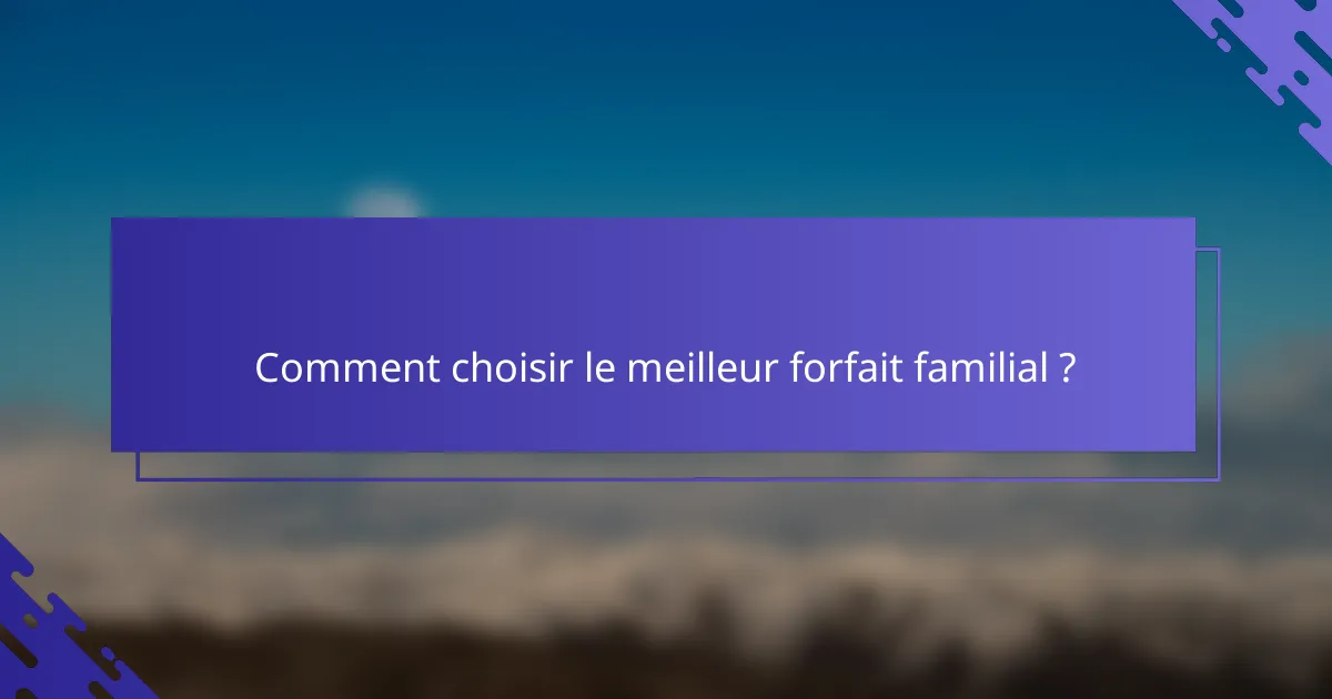 Comment choisir le meilleur forfait familial ?