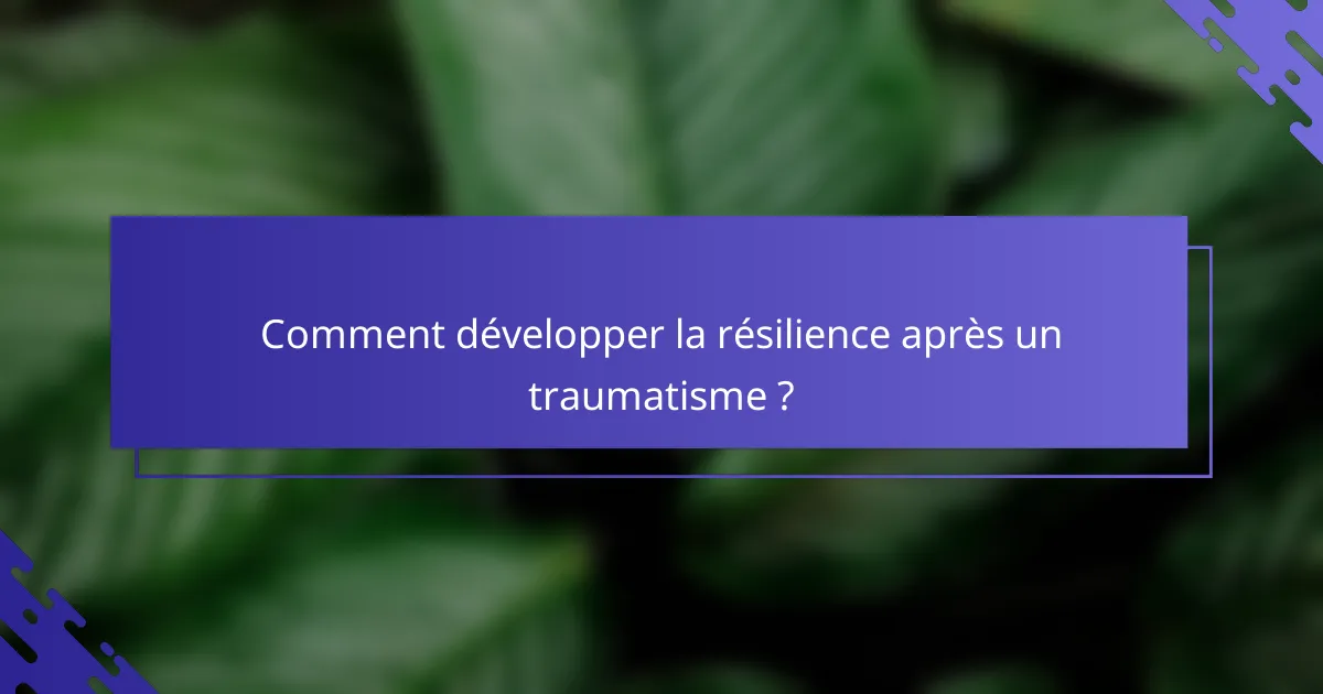 Comment développer la résilience après un traumatisme ?