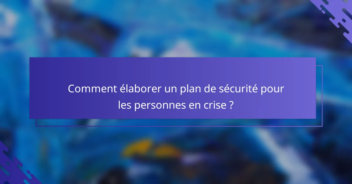 Comment élaborer un plan de sécurité pour les personnes en crise ?