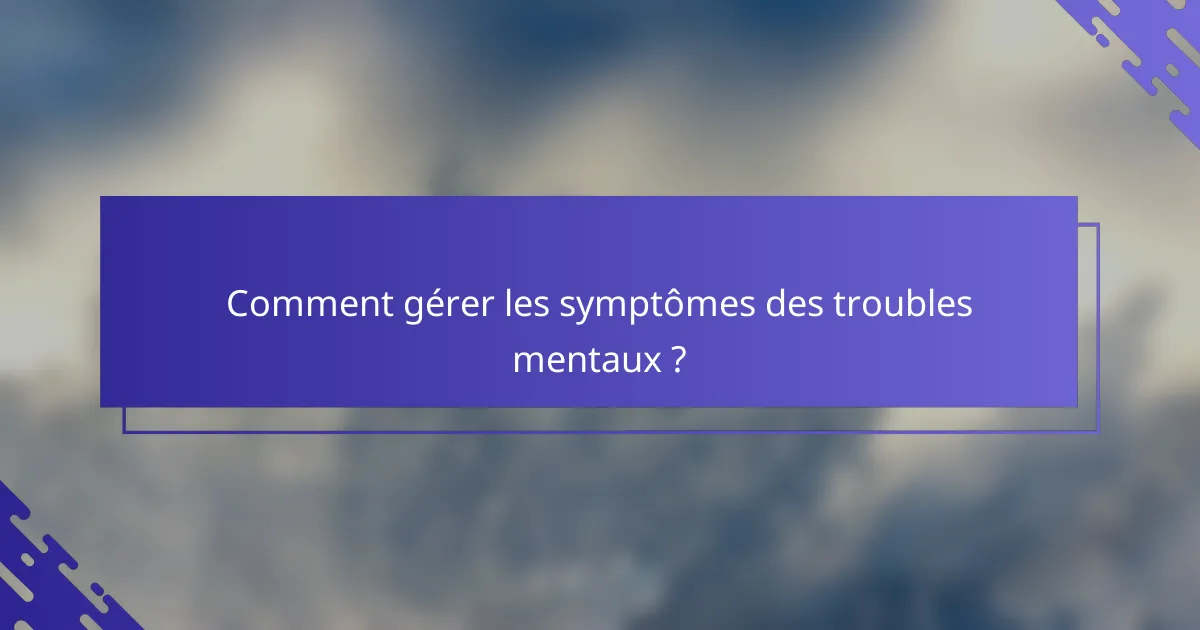 Comment gérer les symptômes des troubles mentaux ?