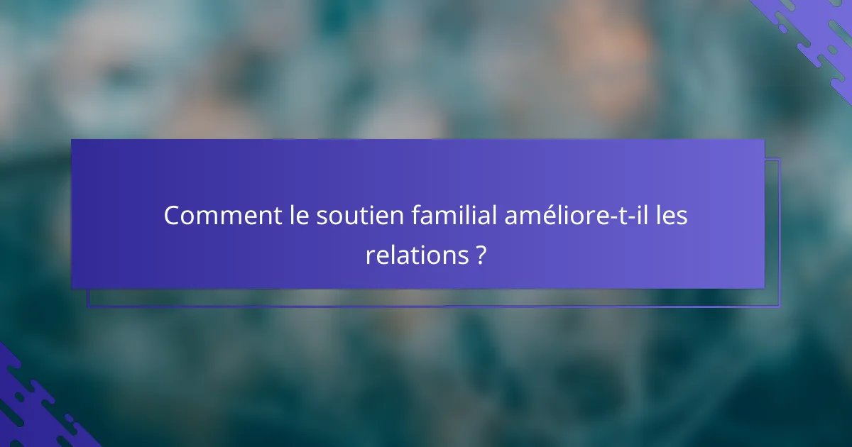 Comment le soutien familial améliore-t-il les relations ?