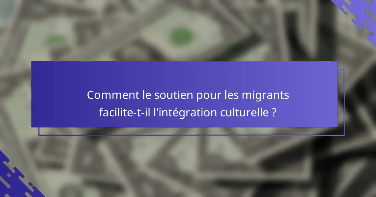 Comment le soutien pour les migrants facilite-t-il l'intégration culturelle ?