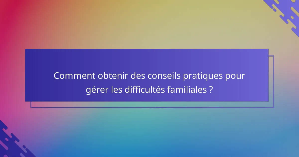 Comment obtenir des conseils pratiques pour gérer les difficultés familiales ?