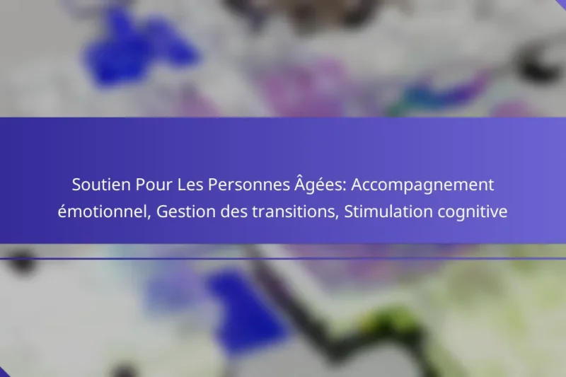 Soutien Pour Les Personnes Âgées: Accompagnement émotionnel, Gestion des transitions, Stimulation cognitive
