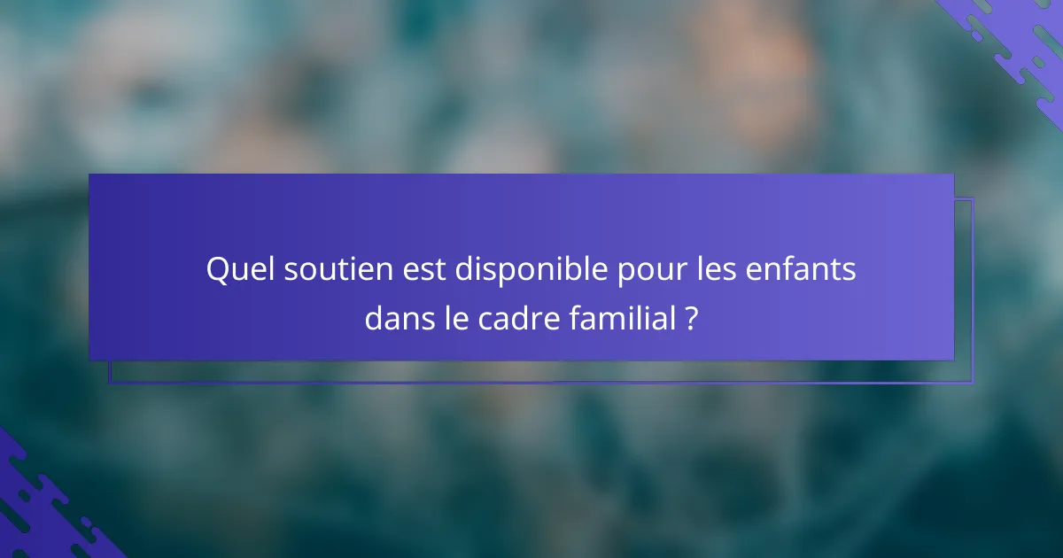 Quel soutien est disponible pour les enfants dans le cadre familial ?