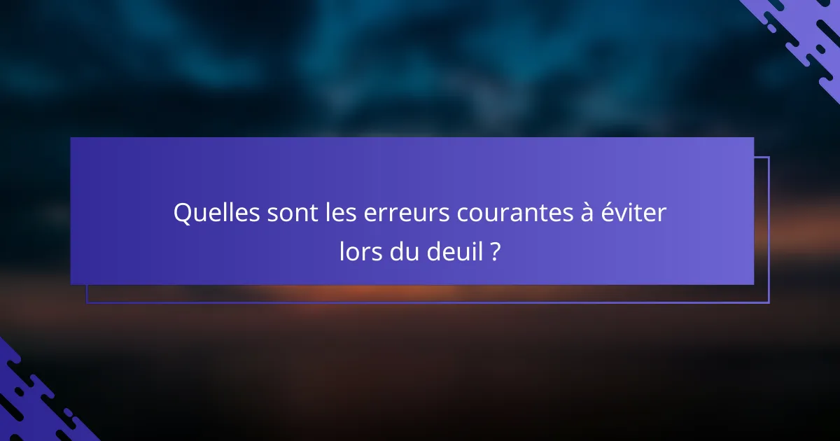 Quelles sont les erreurs courantes à éviter lors du deuil ?