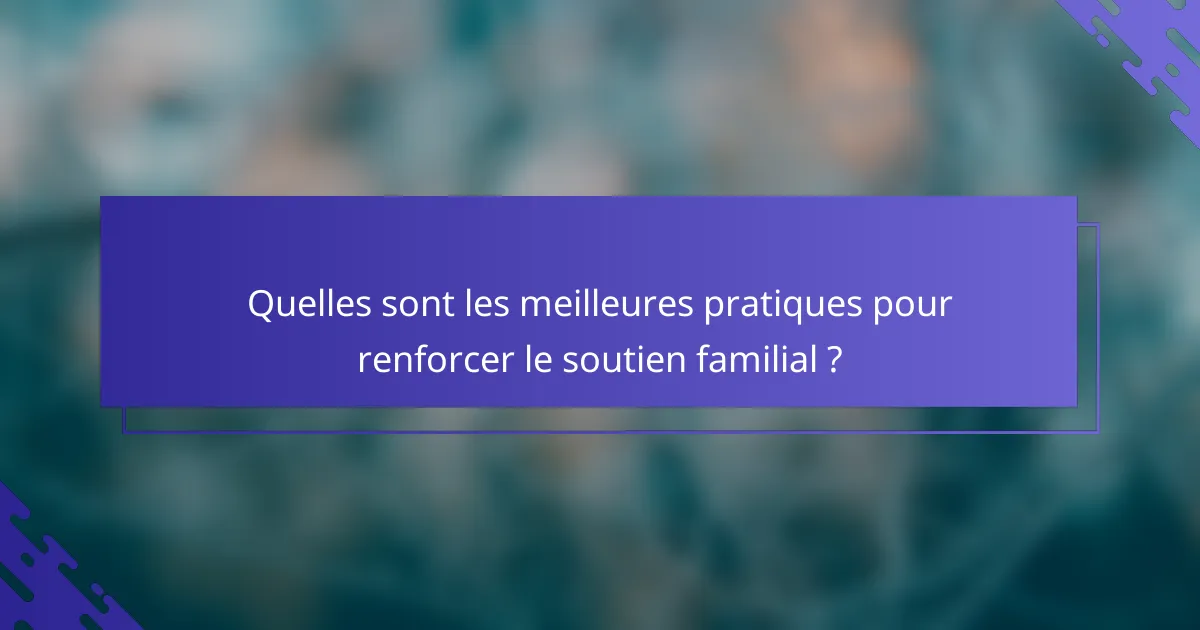 Quelles sont les meilleures pratiques pour renforcer le soutien familial ?