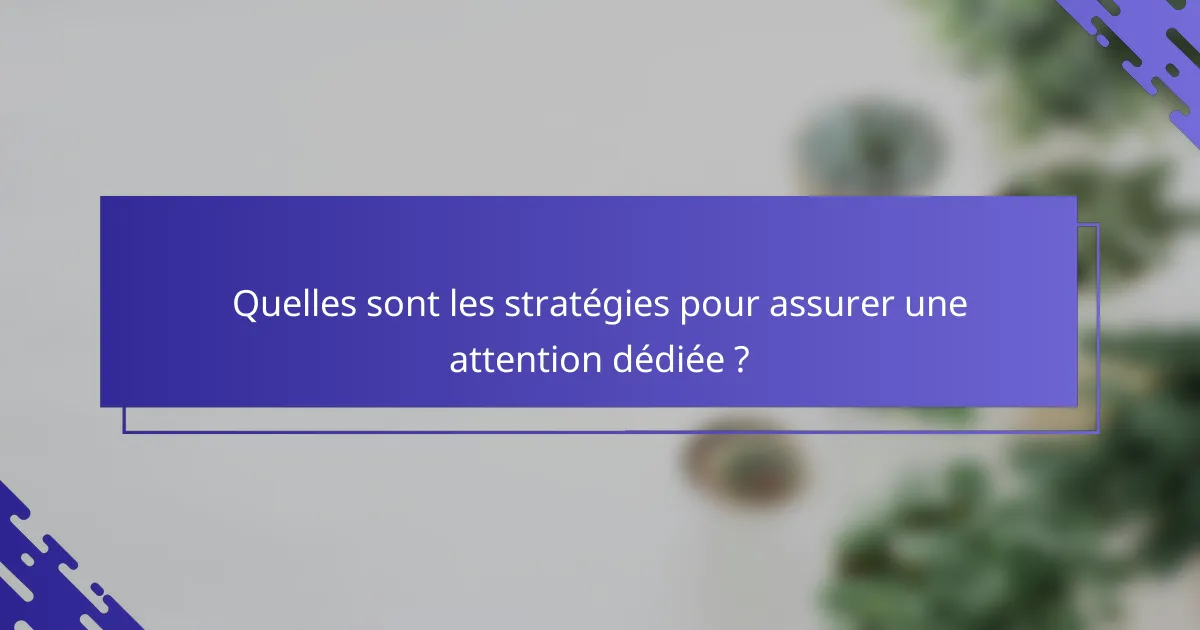 Quelles sont les stratégies pour assurer une attention dédiée ?